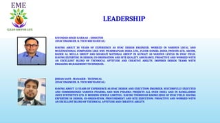 RAVINDER SINGH KAKKAR : DIRECTOR
(HVAC ENGINEER, B. TECH MECHANICAL)
HAVING ABOUT 30 YEARS OF EXPERIENCE AS HVAC DESIGN ENGINEER. WORKED IN VARIOUS LOCAL AND
MULTINATIONAL COMPANIES LIKE NNE PHARMAPLAN INDIA LTD., FLUOR DANIEL INDIA PRIVATE LTD, AECOM,
BADER AL MULLA GROUP AND KHARAFI NATIONAL GROUP IN KUWAIT AS VARIOUS LEVELS IN HVAC FIELD.
HAVING EXPERTISE IN DESIGN, CO-ORDINATION AND SITE QUALITY ASSURANCE. PROACTIVE AND WORKED WITH
AN EXCELLENT BLEND OF TECHNICAL APTITUDE AND CREATIVE ABILITY. INSPIRES DESIGN TEAMS WITH
ENGAGING MANAGEMENT TECHNIQUES.
JISHAN SAIFI : MANAGER - TECHNICAL
(HVAC ENGINEER, B. TECH MECHANICAL)
HAVING ABOUT 11 YEARS OF EXPERIENCE AS HVAC DESIGN AND EXECUTION ENGINEER. SUCCESSFULLY EXECUTED
AND COMMISSIONED VARIOUS PHARMA AND NON PHARMA PROJECTS ALL OVER INDIA AND IN BANGLADESH
(NICE SYNTHETICS LTD. & MODERN SYNTAX LIMITED). HAVING THOROUGH KNOWLEDGE OF HVAC FIELD. HAVING
EXPERTISE IN DESIGN, CO-ORDINATION, PROCUREMENT AND SITE EXECUTION. PROACTIVE AND WORKED WITH
AN EXCELLENT BLEND OF TECHNICAL APTITUDE AND CREATIVE ABILITY.
LEADERSHIP
 