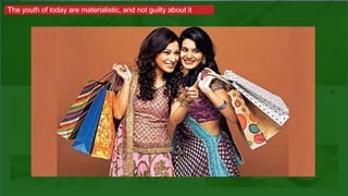 The youth of today are materialistic, and not guilty about it
 