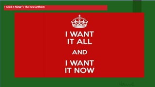 'I need it NOW!': The new anthem
 