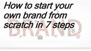 How to start your
own brand from
scratch in 7 steps
 