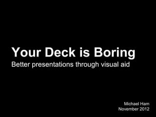 Your Deck is Boring
Better presentations through visual aid




                                     Michael Ham
                                   November 2012
 