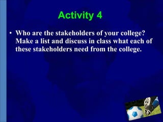 Activity 4  Who are the stakeholders of your college? Make a list and discuss in class what each of these stakeholders need from the college. 