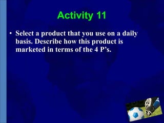 Activity 11 Select a product that you use on a daily basis. Describe how this product is marketed in terms of the 4 P’s. 