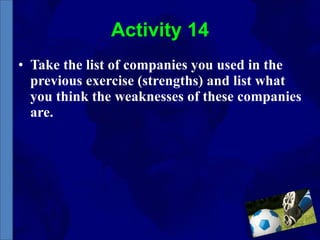 Activity 14 Take the list of companies you used in the previous exercise (strengths) and list what you think the weaknesses of these companies are. 