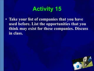 Activity 15 Take your list of companies that you have used before. List the opportunities that you think may exist for these companies. Discuss in class. 