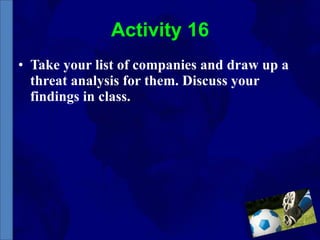 Activity 16 Take your list of companies and draw up a threat analysis for them. Discuss your findings in class. 