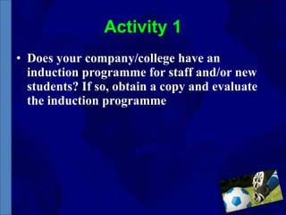 Activity 1 Does your company/college have an induction programme for staff and/or new students? If so, obtain a copy and evaluate the induction programme 