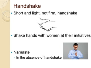 Handshake
   Short and light, not firm, handshake




   Shake hands with women at their initiatives



   Namaste
    ◦ In the absence of handshake
 