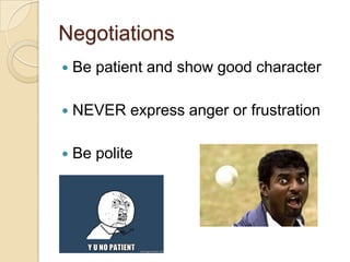 Negotiations
   Be patient and show good character

   NEVER express anger or frustration

   Be polite
 
