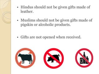 • Hindus should not be given gifts made of
  leather.

• Muslims should not be given gifts made of
  pigskin or alcoholic products.


• Gifts are not opened when received.
 