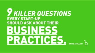 9KILLER QUESTIONS
EVERY START-UP
SHOULD ASK ABOUT THEIR
BUSINESS
PRACTICES. BRAND ARTILLERY
 