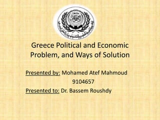 Greece Political and Economic
Problem, and Ways of Solution
Presented by: Mohamed Atef Mahmoud
9104657
Presented to: Dr. Bassem Roushdy

 