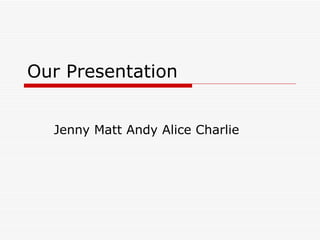 Our Presentation  Jenny Matt Andy Alice Charlie 