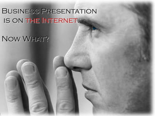 Business Presentation
is on the Internet.

Now What?
 