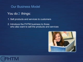 Our Business Model 1. Sell products and services to customers You do  things: 2.  Introduce the FHTM business to those  who also want to sell the products and services 2 