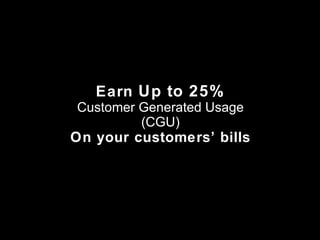 Earn  Up to 25% Customer Generated Usage (CGU) On your customers’ bills 