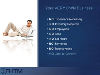 Your VERY OWN Business •  NO  Inventory Required •  NO  Employees •  NO  Territories •  NO  Telemarketing •  NO  Experience Necessary •  NO  Boss •  NO  Set Hours •  NO Limit to Growth! 