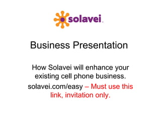 Business Presentation

 How Solavei will enhance your
  existing cell phone business.
solavei.com/easy – Must use this
        link, invitation only.
 