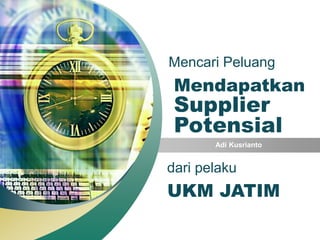 “ Add your company slogan ”




Mencari Peluang
 Mendapatkan
 Supplier
 Potensial
        Adi Kusrianto


dari pelaku
UKM JATIM
                        LOGO
 