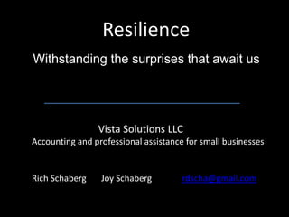 Resilience
Withstanding the surprises that await us




                Vista Solutions LLC
Accounting and professional assistance for small businesses


Rich Schaberg    Joy Schaberg         rdscha@gmail.com
 