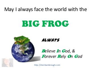 May I always face the world with the

BIG FROG
Always
Believe In God, &
Forever Rely On God
http://sheribambrough.com

 