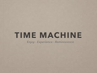 TIME MACHINE Enjoy - Experience - Reminiscence 
 