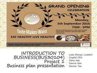 INTRODUCTION TO
BUSINESS(BUS30104)
Project 1
Business plan presentation
Luke Chung ( Leader)
Crystal Chia
Dana Kan
Danica Gan
Darren Tan
 