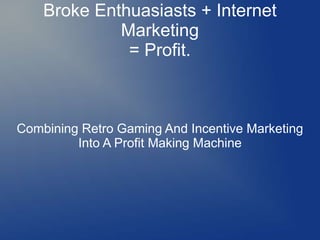 Broke Enthuasiasts + Internet
Marketing
= Profit.
Combining Retro Gaming And Incentive Marketing
Into A Profit Making Machine
 