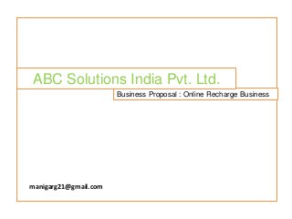 ABC Solutions India Pvt. Ltd.
Business Proposal : Online Recharge Business

manigarg21@gmail.com

 