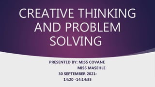 CREATIVE THINKING
AND PROBLEM
SOLVING
PRESENTED BY: MISS COVANE
MISS MASEHLE
30 SEPTEMBER 2021:
14:20 -14:14:35
 