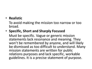 • Realistic
  To avoid making the mission too narrow or too
  broad.
• Specific, Short and Sharply Focused
  Must be speci...
