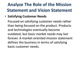 Analyze The Role of the Mission
 Statement and Vision Statement
• Satisfying Customer Needs
  Focused on satisfying custom...