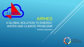 AIRHES
A GLOBAL SOLUTION TO ENERGY,
WATER AND CLIMATE PROBLEMS
Andrew Kazantsev
 