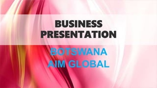 BUSINESS
PRESENTATION
BOTSWANA
AIM GLOBAL
 