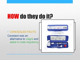 HOW do they do it?

• CONCEALED FACTS
Caverject was an
  alternative to viagra and
  aided in male impotency
 