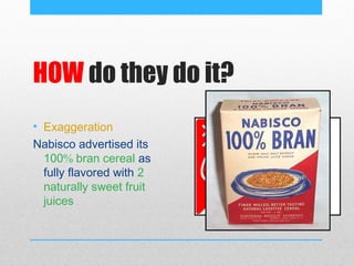 HOW do they do it?
• Exaggeration
Nabisco advertised its
  100% bran cereal as
  fully flavored with 2
  naturally sweet fruit
  juices
 