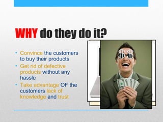 WHY do they do it?
• Convince the customers
  to buy their products
• Get rid of defective
  products without any
  hassle
• Take advantage OF the
  customers lack of
  knowledge and trust
 