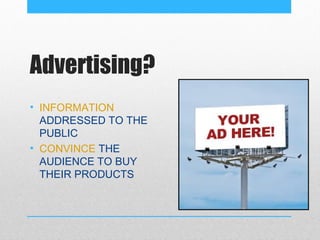 Advertising?
• INFORMATION
  ADDRESSED TO THE
  PUBLIC
• CONVINCE THE
  AUDIENCE TO BUY
  THEIR PRODUCTS
 