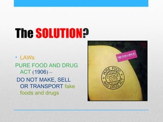The SOLUTION?
• LAWs
PURE FOOD AND DRUG
  ACT (1906) –
 DO NOT MAKE, SELL
  OR TRANSPORT fake
  foods and drugs
 