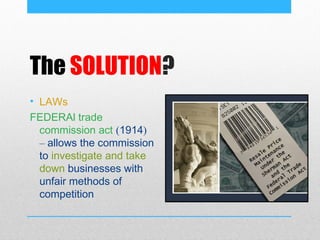 The SOLUTION?
• LAWs
FEDERAl trade
  commission act (1914)
  – allows the commission
  to investigate and take
  down businesses with
  unfair methods of
  competition
 