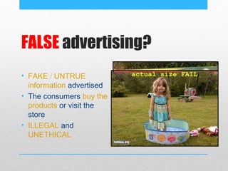 FALSE advertising?
• FAKE / UNTRUE
  information advertised
• The consumers buy the
  products or visit the
  store
• ILLEGAL and
  UNETHICAL
 