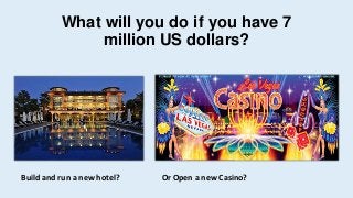 What will you do if you have 7
million US dollars?
Build and run a new hotel? Or Open a new Casino?
 
