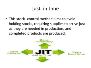 Just in time
• This stock- control method aims to avoid
holding stocks, requiring supplies to arrive just
as they are needed in production, and
completed products are produced.
 