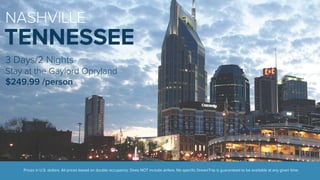 NASHVILLE 
TENNESSEE 
3 Days/2 Nights 
Stay at the Gaylord Opryland 
$249.99 /person 
Prices in U.S. dollars. All prices based on double occupancy. Does NOT include airfare. No specific DreamTrip is guaranteed to be available at any given time. 
 