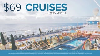 $69 CRUISES 
EVERY MONTH 
Prices in U.S. dollars. Airfare, port taxes and fees not included. Age restrictions may apply when booking a cruise. See individual DreamTrip for details. 
Trips offered by Rovia are only illustrative of the type of pricing of trips offered. WorldVentures does not guarantee that these specific trips, or similar, will be available at the current time. 
 