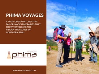 PHIMA VOYAGES
A TOUR OPERATOR CREATING
TAILOR-MADE ITINERARIES THAT
SHOW TRAVELLERS THE
HIDDEN TREASURES OF
NORTHERN PERU
WWW.PHIMAVOYAGES.COM
 