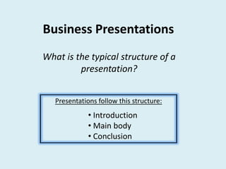 Business Presentations
What is the typical structure of a
presentation?
Presentations follow this structure:

• Introduction
• Main body
• Conclusion

 