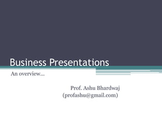Business Presentations
An overview...
Prof. Ashu Bhardwaj
(profashu@gmail.com)
 