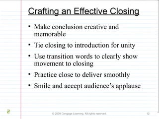 Crafting an Effective Closing 
• Make conclusion creative and 
memorable 
• Tie closing to introduction for unity 
• Use transition words to clearly show 
movement to closing 
• Practice close to deliver smoothly 
• Smile and accept audience’s applause 
© 2009 Cengage Learning. All rights reserved. 12 
2 
 