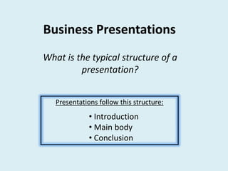 Business Presentations
What is the typical structure of a
presentation?
Presentations follow this structure:
• Introduction
• Main body
• Conclusion
 